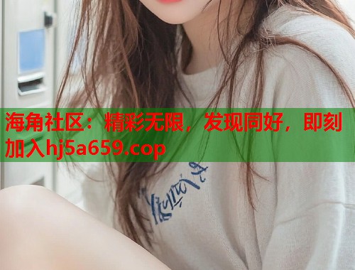 海角社区：精彩无限，发现同好，即刻加入hj5a659.cop