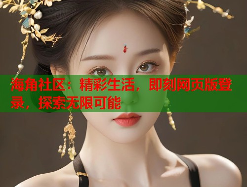 海角社区：精彩生活，即刻网页版登录，探索无限可能