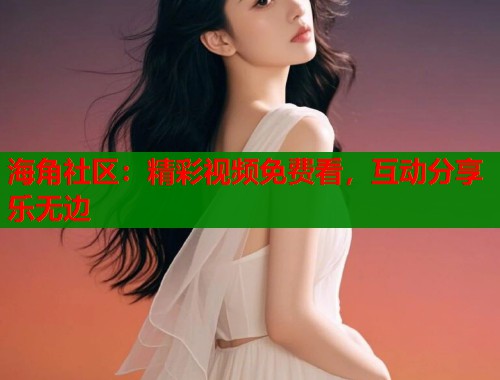 海角社区：精彩视频免费看，互动分享乐无边