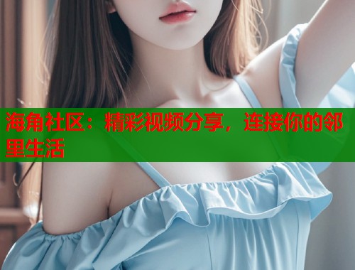 海角社区：精彩视频分享，连接你的邻里生活