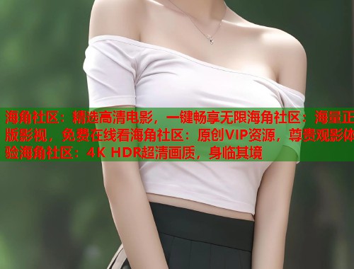 海角社区：精选高清电影，一键畅享无限海角社区：海量正版影视，免费在线看海角社区：原创VIP资源，尊贵观影体验海角社区：4K HDR超清画质，身临其境
