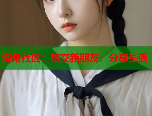 海角社区：结交新朋友，分享生活