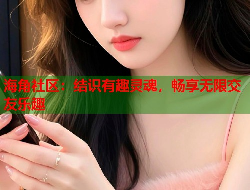 海角社区：结识有趣灵魂，畅享无限交友乐趣