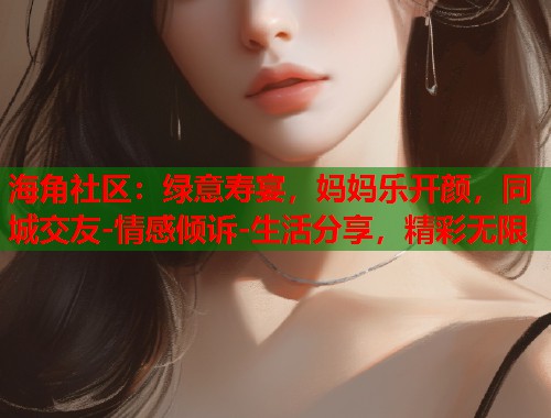 海角社区：绿意寿宴，妈妈乐开颜，同城交友-情感倾诉-生活分享，精彩无限