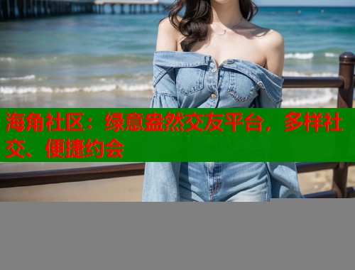 海角社区:绿意盎然交友平台,多样社交、便捷约会 海角社区:绿意盎然交友平台,多样社交、便捷约会
