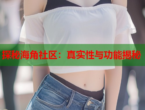 探秘海角社区：真实性与功能揭秘