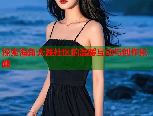 探索海角天涯社区的温暖互动与创作乐趣