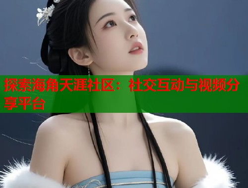 探索海角天涯社区：社交互动与视频分享平台