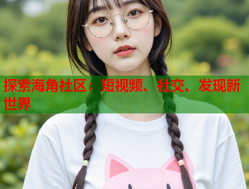 探索海角社区：短视频、社交、发现新世界
