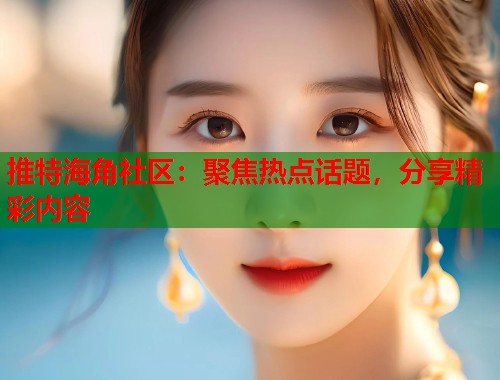 推特海角社区：聚焦热点话题，分享精彩内容