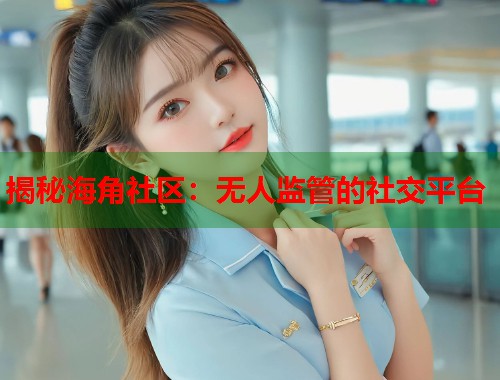 揭秘海角社区：无人监管的社交平台