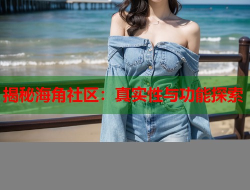 揭秘海角社区：真实性与功能探索