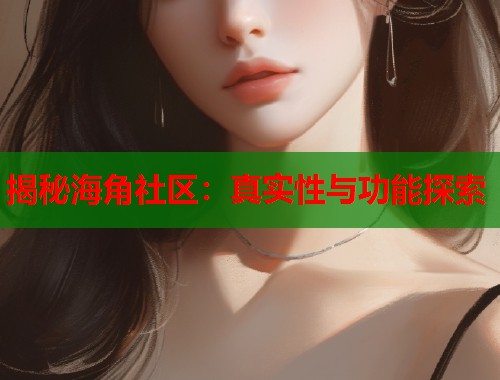 揭秘海角社区：真实性与功能探索
