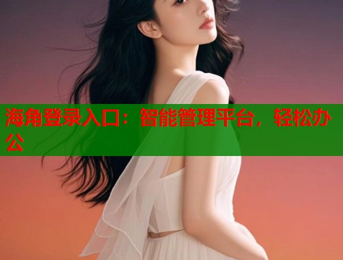 海角登录入口：智能管理平台，轻松办公