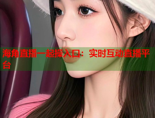 海角直播一起操入口：实时互动直播平台