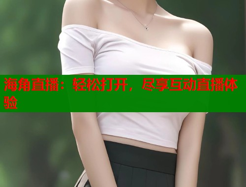 海角直播：轻松打开，尽享互动直播体验
