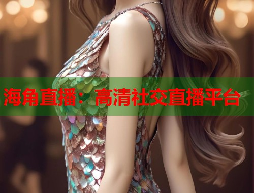 海角直播：高清社交直播平台
