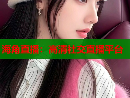海角直播：高清社交直播平台