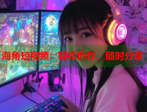 海角短视频：轻松创作，随时分享