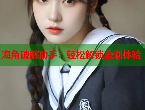 海角破解助手：轻松解锁全新体验