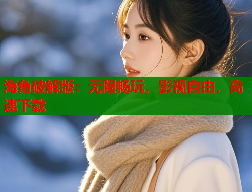 海角破解版：无限畅玩，影视自由，高速下载