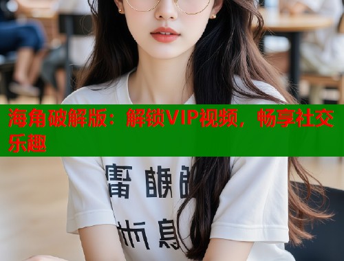 海角破解版：解锁VIP视频，畅享社交乐趣