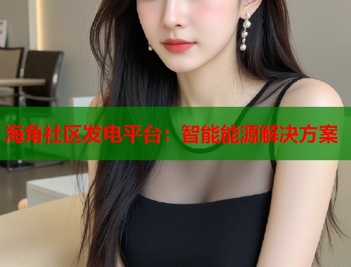 海角社区发电平台：智能能源解决方案
