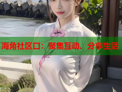 海角社区口：聚集互动、分享生活