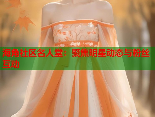 海角社区名人堂：聚焦明星动态与粉丝互动