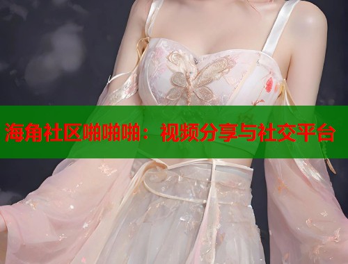 海角社区啪啪啪：视频分享与社交平台