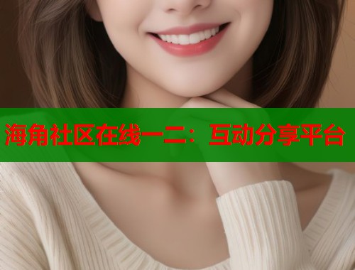 海角社区在线一二：互动分享平台