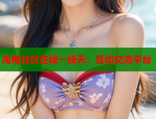 海角社区在线一线天：互动交流平台