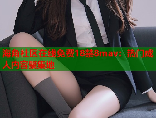 海角社区在线免费18禁8mav：热门成人内容聚集地