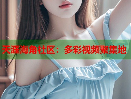 天涯海角社区：多彩视频聚集地