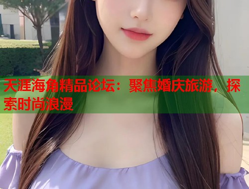 天涯海角精品论坛：聚焦婚庆旅游，探索时尚浪漫