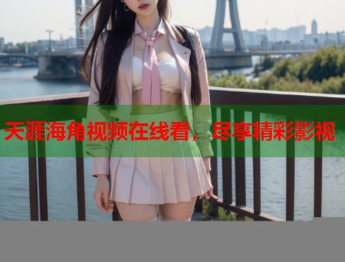天涯海角视频在线看，尽享精彩影视
