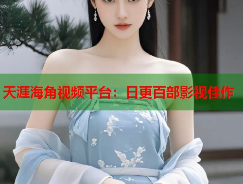 天涯海角视频平台：日更百部影视佳作