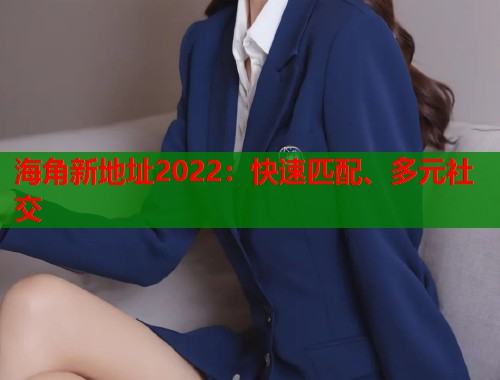 海角新地址2022：快速匹配、多元社交