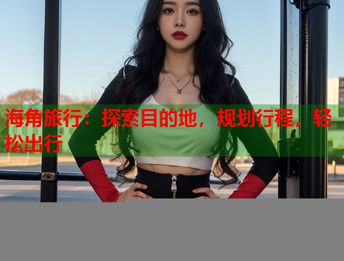 海角旅行：探索目的地，规划行程，轻松出行