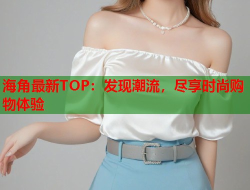 海角最新TOP：发现潮流，尽享时尚购物体验