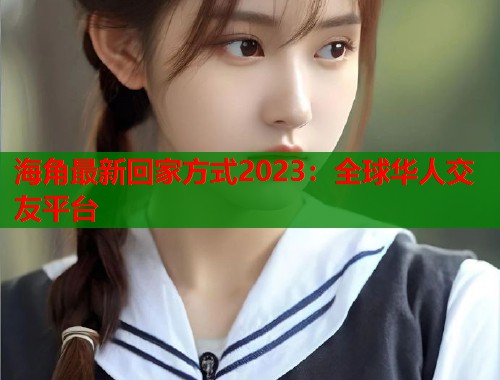 海角最新回家方式2023：全球华人交友平台