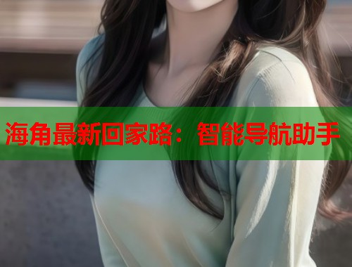 海角最新回家路：智能导航助手