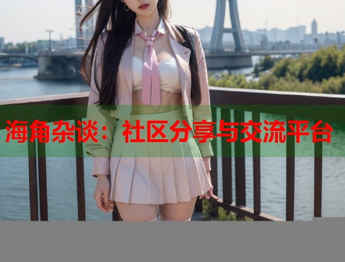 海角杂谈：社区分享与交流平台