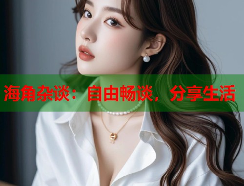 海角杂谈：自由畅谈，分享生活