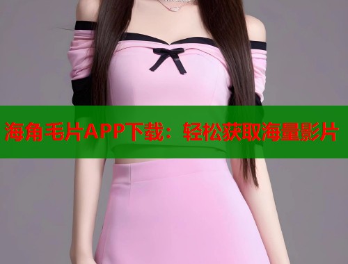 海角毛片APP下载：轻松获取海量影片