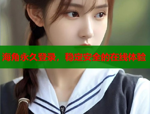 海角永久登录，稳定安全的在线体验