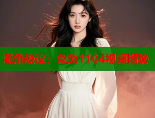 海角热议：兔兔1104视频揭秘