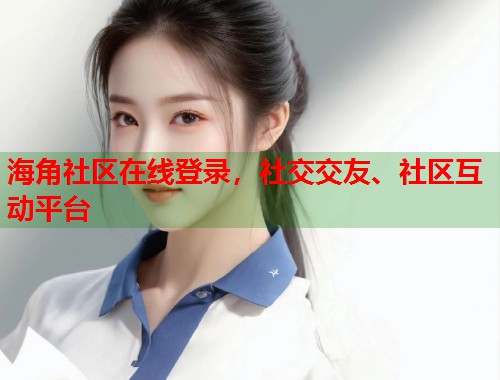 海角社区在线登录，社交交友、社区互动平台
