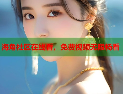 海角社区在线看，免费视频无限畅看