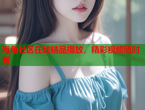 海角社区在线精品播放，精彩视频随时看